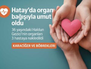 Hatay’da Organ Bağışıyla Umut Oldu: 36 Yaşındaki Haldun Gezici 3 Hayata Dokundu